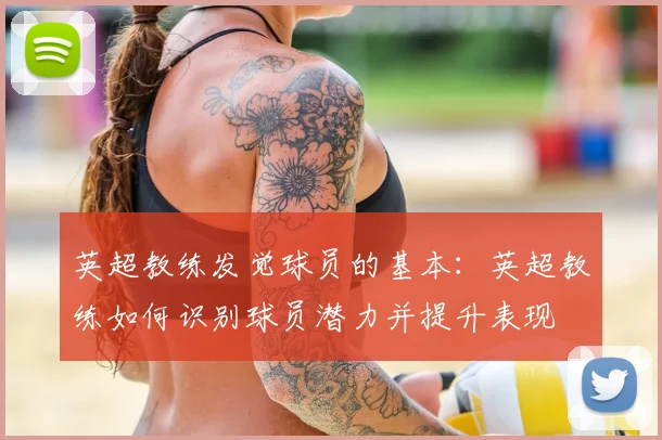 英超教练发觉球员的基本:英超教练如何识别球员潜力并提升表现