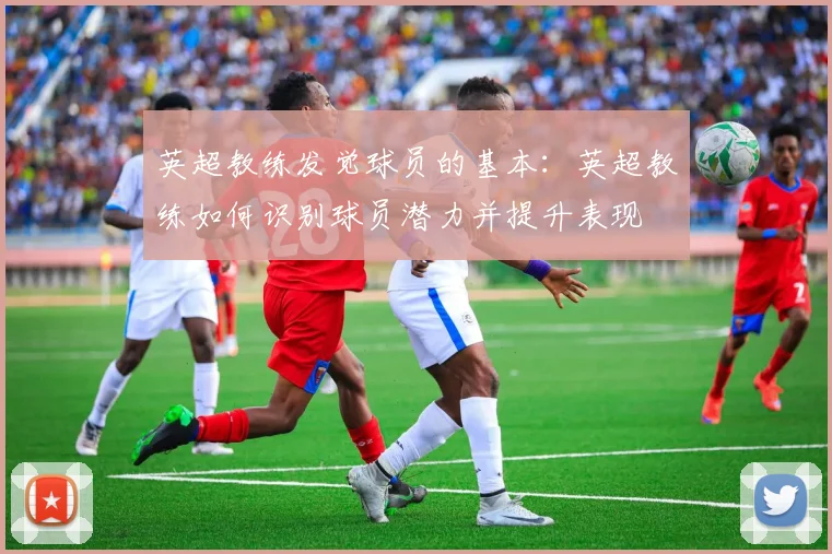 英超教练发觉球员的基本：英超教练如何识别球员潜力并提升表现