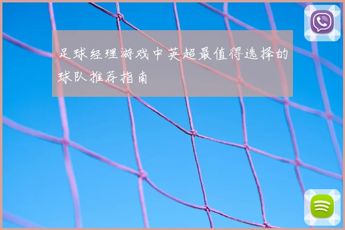 足球经理游戏中英超最值得选择的球队推荐指南