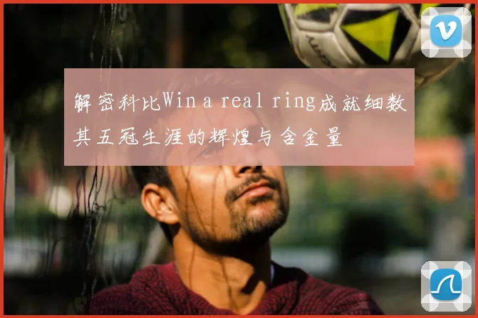 解密科比Win a real ring成就细数其五冠生涯的辉煌与含金量