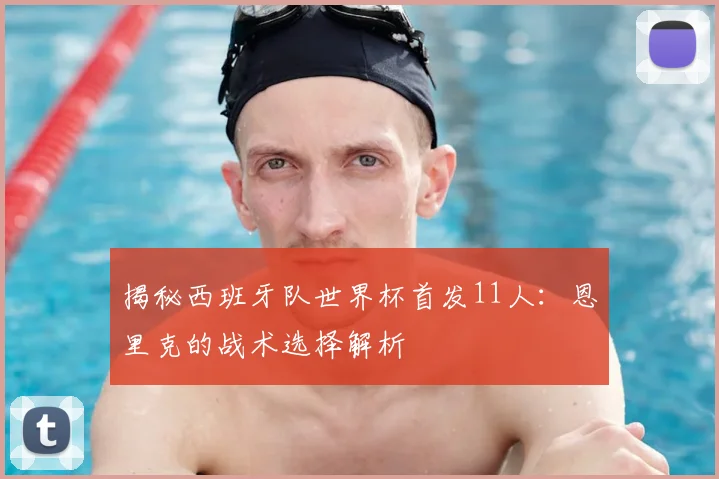 揭秘西班牙队世界杯首发11人:恩里克的战术选择解析