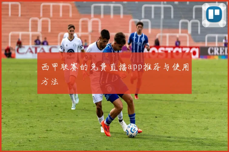 西甲联赛的免费直播app推荐与使用方法