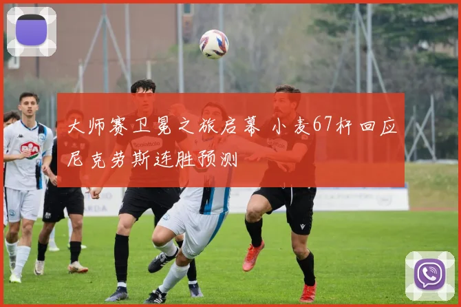 大师赛卫冕之旅启幕 小麦67杆回应尼克劳斯连胜预测