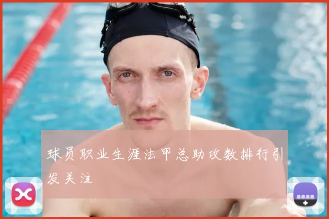 球员职业生涯法甲总助攻数排行引发关注