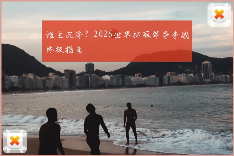 谁主沉浮？2026世界杯冠军争夺战终极指南