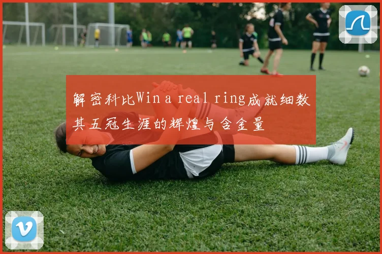 解密科比Win a real ring成就细数其五冠生涯的辉煌与含金量