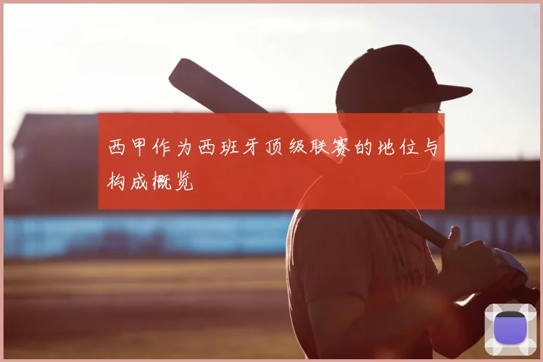 西甲作为西班牙顶级联赛的地位与构成概览