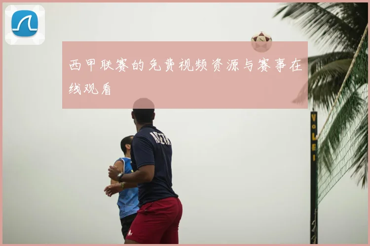 西甲联赛的免费视频资源与赛事在线观看