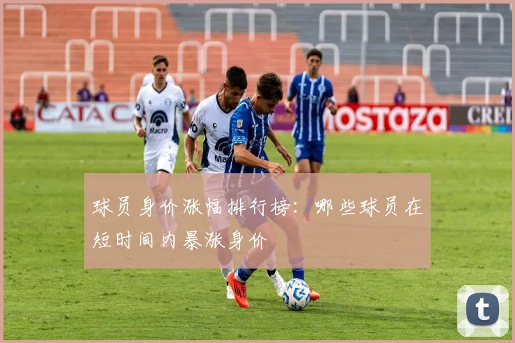 球员身价涨幅排行榜:哪些球员在短时间内暴涨身价