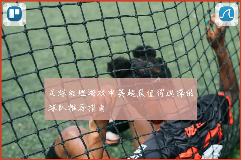 足球经理游戏中英超最值得选择的球队推荐指南